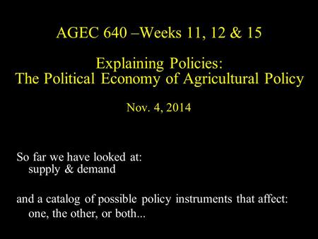 AGEC 640 –Weeks 11, 12 & 15 Explaining Policies: The Political Economy of Agricultural Policy Nov. 4, 2014 So far we have looked at: supply & demand and.