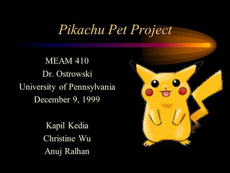 Pikachu Pet Project MEAM 410 Dr. Ostrowski University of Pennsylvania December 9, 1999 Kapil Kedia Christine Wu Anuj Ralhan.