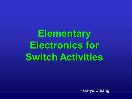 Elementary Electronics for Switch Activities Hsin-yu Chiang.