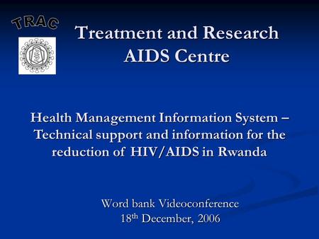 Treatment and Research AIDS Centre Word bank Videoconference 18 th December, 2006 Health Management Information System – Technical support and information.