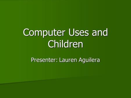 Computer Uses and Children Presenter: Lauren Aguilera.