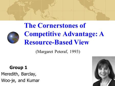 The Cornerstones of Competitive Advantage: A Resource-Based View (Margaret Peteraf, 1993) Group 1 Meredith, Barclay, Woo-je, and Kumar.