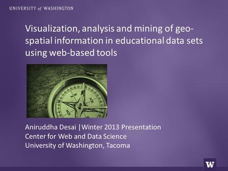 Visualization, analysis and mining of geo- spatial information in educational data sets using web-based tools Aniruddha Desai |Winter 2013 Presentation.