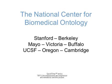 The National Center for Biomedical Ontology Stanford – Berkeley Mayo – Victoria – Buffalo UCSF – Oregon – Cambridge.