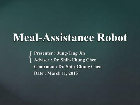 { Meal-Assistance Robot Presenter : Jung-Ting Jin Adviser : Dr. Shih-Chung Chen Chairman : Dr. Shih-Chung Chen Date : March 11, 2015.