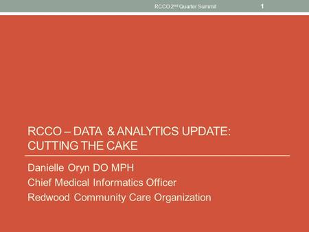 Danielle Oryn DO MPH Chief Medical Informatics Officer Redwood Community Care Organization RCCO 2 nd Quarter Summit 1 RCCO – DATA & ANALYTICS UPDATE: CUTTING.