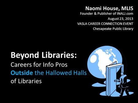 Beyond Libraries: Careers for Info Pros Outside the Hallowed Halls of Libraries Naomi House, MLIS Founder & Publisher of INALJ.com August 23, 2013 VASLA.