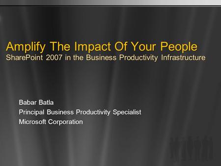 Amplify The Impact Of Your People SharePoint 2007 in the Business Productivity Infrastructure Babar Batla Principal Business Productivity Specialist Microsoft.