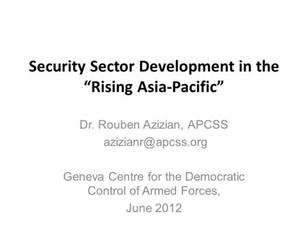 Security Sector Development in the “Rising Asia-Pacific” Dr. Rouben Azizian, APCSS Geneva Centre for the Democratic Control of Armed.