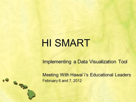 HI SMART Implementing a Data Visualization Tool Meeting With Hawai`i’s Educational Leaders February 6 and 7, 2012.