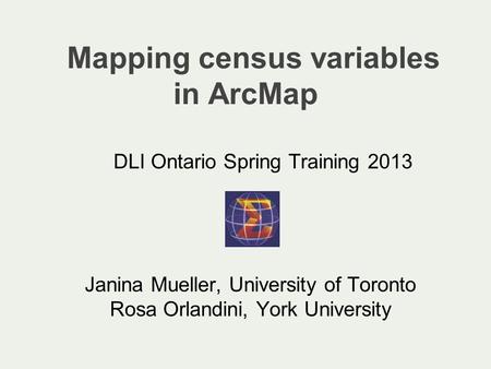 Mapping census variables in ArcMap Janina Mueller, University of Toronto Rosa Orlandini, York University DLI Ontario Spring Training 2013.