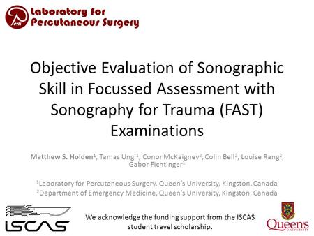 Objective Evaluation of Sonographic Skill in Focussed Assessment with Sonography for Trauma (FAST) Examinations Matthew S. Holden 1, Tamas Ungi 1, Conor.