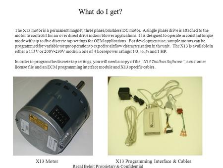 Regal Beloit Proprietary & Confidential What do I get? The X13 motor is a permanent magnet, three phase,brushless DC motor. A single phase drive is attached.