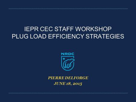 PIERRE DELFORGE JUNE 18, 2015 IEPR CEC STAFF WORKSHOP PLUG LOAD EFFICIENCY STRATEGIES.