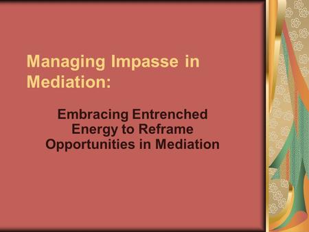 Managing Impasse in Mediation: Embracing Entrenched Energy to Reframe Opportunities in Mediation.