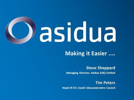 Making it Easier.... Steve Sheppard Managing Director, Asidua (GB) Limited Tim Peters Head Of ICT, South Gloucestershire Council.