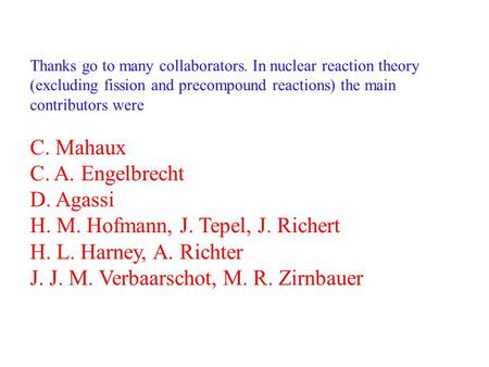 Thanks go to many collaborators. In nuclear reaction theory (excluding fission and precompound reactions) the main contributors were C. Mahaux C. A. Engelbrecht.