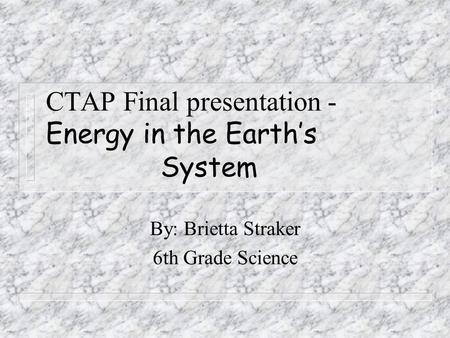 CTAP Final presentation - Energy in the Earth’s System By: Brietta Straker 6th Grade Science.