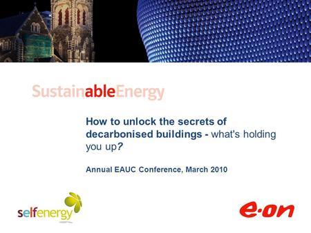 How to unlock the secrets of decarbonised buildings - what's holding you up? Annual EAUC Conference, March 2010.