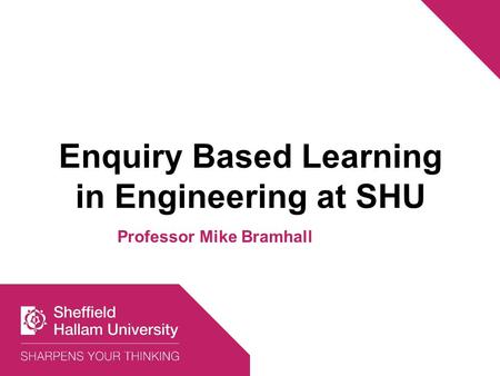 Enquiry Based Learning in Engineering at SHU Professor Mike Bramhall.