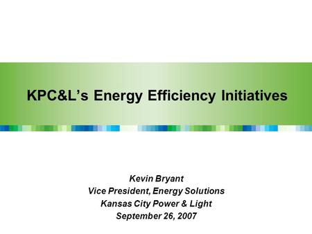 KPC&L’s Energy Efficiency Initiatives Kevin Bryant Vice President, Energy Solutions Kansas City Power & Light September 26, 2007.