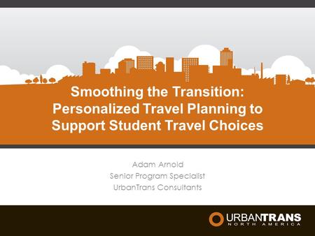 Smoothing the Transition: Personalized Travel Planning to Support Student Travel Choices Adam Arnold Senior Program Specialist UrbanTrans Consultants.