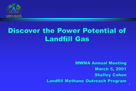 1 MWMA Annual Meeting March 5, 2001 Shelley Cohen Landfill Methane Outreach Program Discover the Power Potential of Landfill Gas.