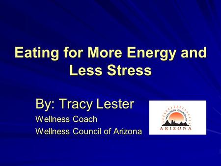 Eating for More Energy and Less Stress By: Tracy Lester Wellness Coach Wellness Council of Arizona.