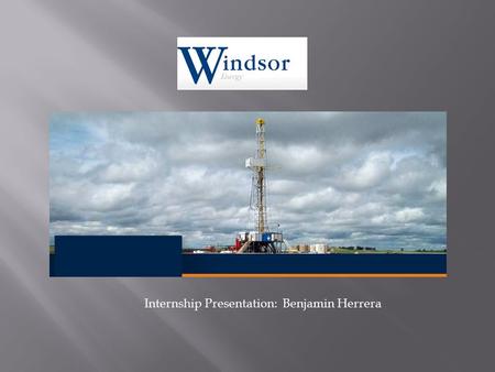 Internship Presentation: Benjamin Herrera.  Windsor Energy is a privately held oil and gas company headquartered at Oklahoma City, Oklahoma. Began in.