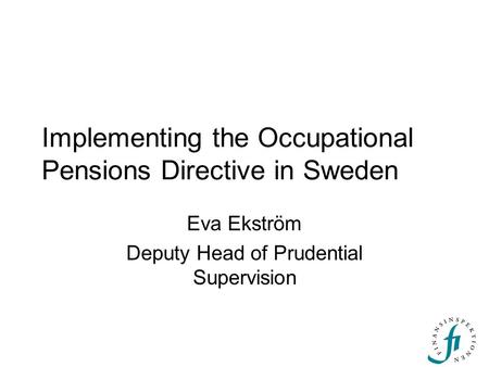 Implementing the Occupational Pensions Directive in Sweden Eva Ekström Deputy Head of Prudential Supervision.