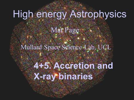 High energy Astrophysics Mat Page Mullard Space Science Lab, UCL 4+5. Accretion and X-ray binaries.