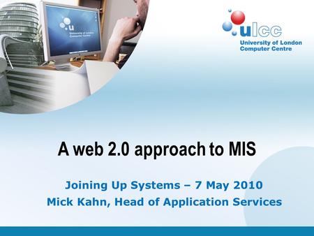 A web 2.0 approach to MIS Joining Up Systems – 7 May 2010 Mick Kahn, Head of Application Services.