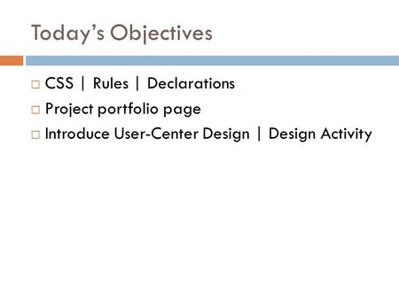 Today’s Objectives  CSS | Rules | Declarations  Project portfolio page  Introduce User-Center Design | Design Activity.