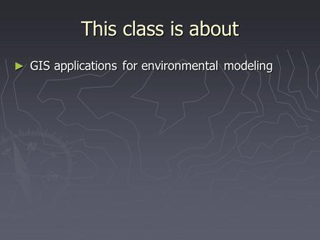 This class is about ► GIS applications for environmental modeling.