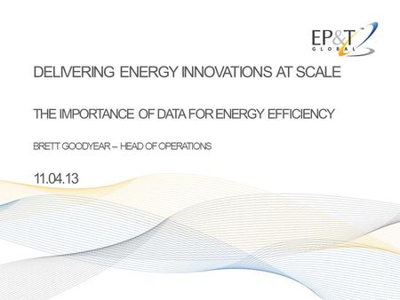 DELIVERING ENERGY INNOVATIONS AT SCALE THE IMPORTANCE OF DATA FOR ENERGY EFFICIENCY BRETT GOODYEAR – HEAD OF OPERATIONS 11.04.13.