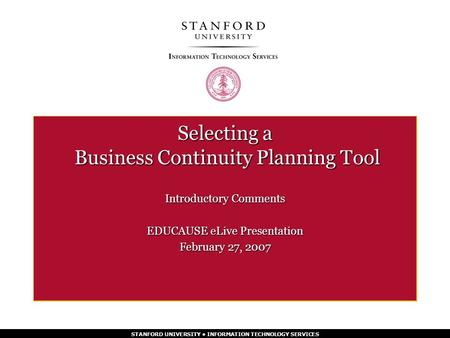 STANFORD UNIVERSITY INFORMATION TECHNOLOGY SERVICES Selecting a Business Continuity Planning Tool Introductory Comments EDUCAUSE eLive Presentation February.