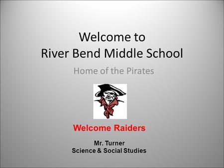 Welcome to River Bend Middle School Home of the Pirates Welcome Raiders Mr. Turner Science & Social Studies.