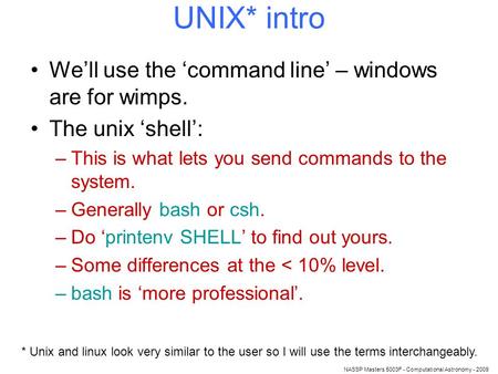 NASSP Masters 5003F - Computational Astronomy - 2009 UNIX* intro We’ll use the ‘command line’ – windows are for wimps. The unix ‘shell’: –This is what.