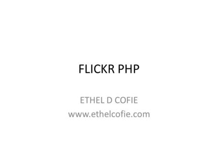 FLICKR PHP ETHEL D COFIE  Preparation 1. Obtain an API key 2.Configure your key-Shared Secret Link :