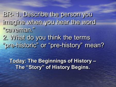 BR- 1. Describe the person you imagine when you hear the word “caveman.” 2. What do you think the terms “pre-historic” or “pre-history” mean? Today: The.