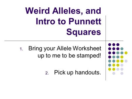 Weird Alleles, and Intro to Punnett Squares 1. Bring your Allele Worksheet up to me to be stamped! 2. Pick up handouts.