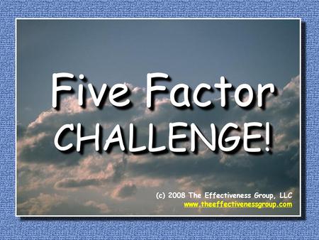 Five Factor CHALLENGE! (c) 2008 The Effectiveness Group, LLC www.theeffectivenessgroup.com.