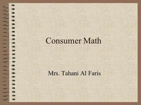 Consumer Math Mrs. Tahani Al Faris. You will need: PENCIL CALCULATOR You have to: – Take Notes –Returned Homework –Prepare yourself for the Quizzes &