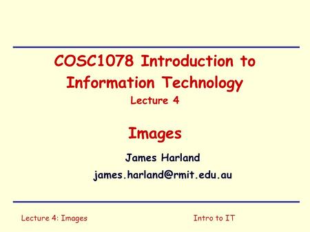 Lecture 4: ImagesIntro to IT COSC1078 Introduction to Information Technology Lecture 4 Images James Harland