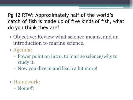 Pg 12 RTW: Approximately half of the world’s catch of fish is made up of five kinds of fish, what do you think they are? Objective: Review what science.