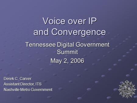 Voice over IP and Convergence Tennessee Digital Government Summit May 2, 2006 Derek C. Carver Assistant Director, ITS Nashville Metro Government.