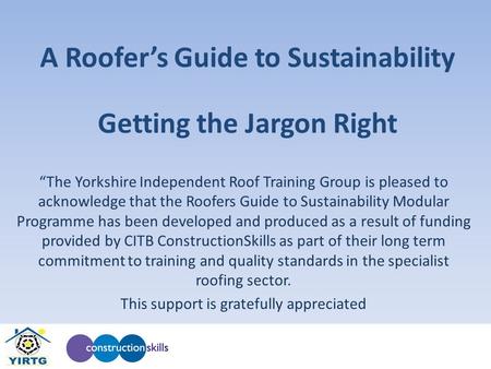 A Roofer’s Guide to Sustainability “The Yorkshire Independent Roof Training Group is pleased to acknowledge that the Roofers Guide to Sustainability Modular.