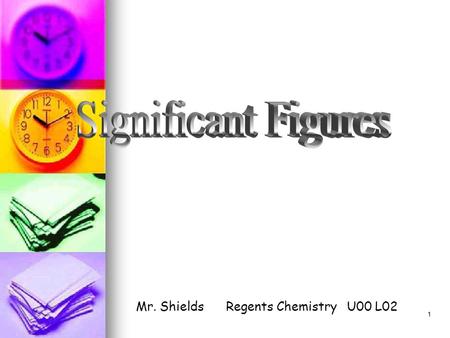 1 Mr. ShieldsRegents Chemistry U00 L02 2 Significant Figures In all numbers there are digits that are Significant & others are not Significant. Why should.