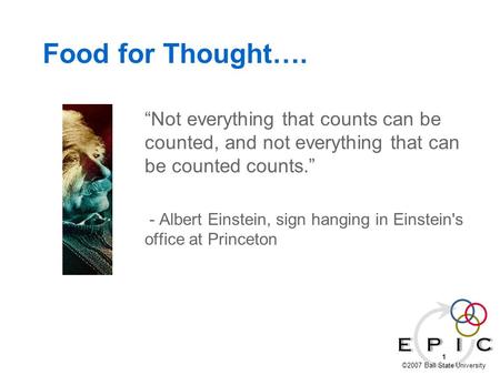 1 ©2007 Ball State University Food for Thought…. “Not everything that counts can be counted, and not everything that can be counted counts.” - Albert Einstein,