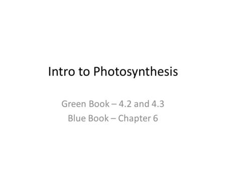 Intro to Photosynthesis Green Book – 4.2 and 4.3 Blue Book – Chapter 6.